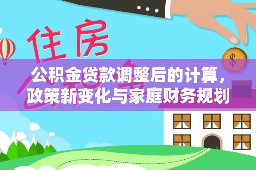 兴县公积金贷款调整后的计算，政策新变化与家庭财务规划