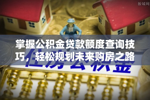 兴县掌握公积金贷款额度查询技巧，轻松规划未来购房之路