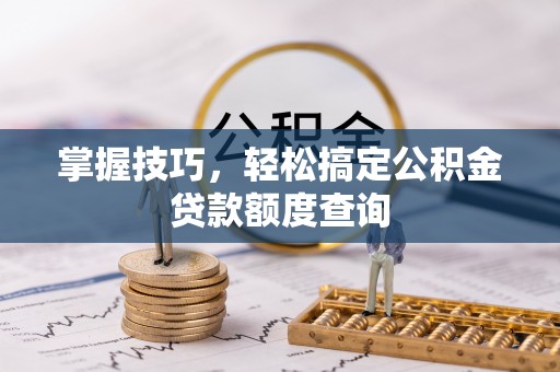 兴县掌握技巧，轻松搞定公积金贷款额度查询