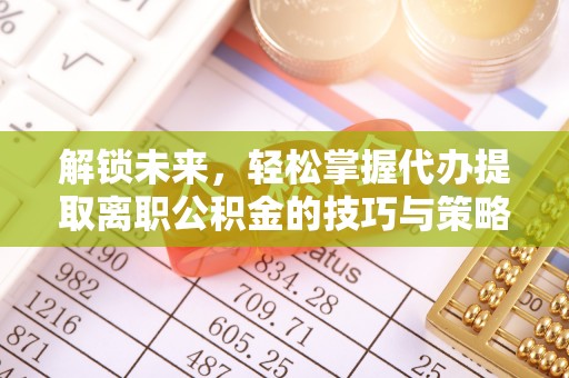 兴县解锁未来，轻松掌握代办提取离职公积金的技巧与策略