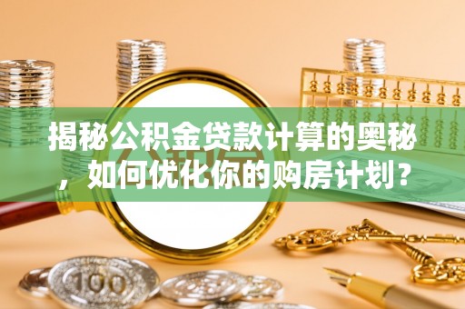 兴县揭秘公积金贷款计算的奥秘，如何优化你的购房计划？