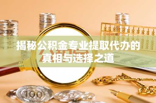 兴县揭秘公积金专业提取代办的真相与选择之道