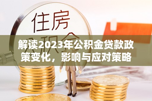 兴县解读2023年公积金贷款政策变化，影响与应对策略