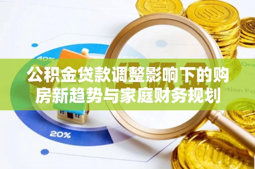 兴县公积金贷款调整影响下的购房新趋势与家庭财务规划