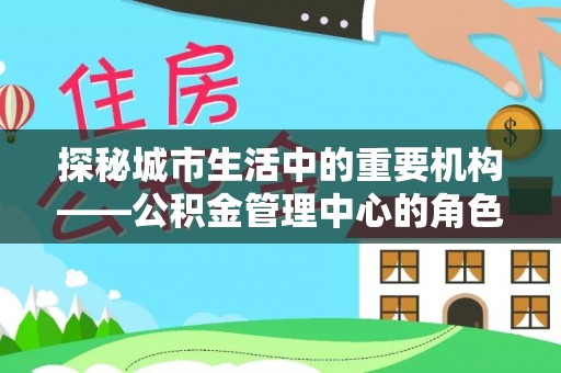兴县探秘城市生活中的重要机构——公积金管理中心的角色与意义