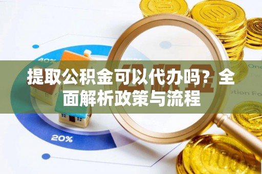 兴县提取公积金可以代办吗？全面解析政策与流程
