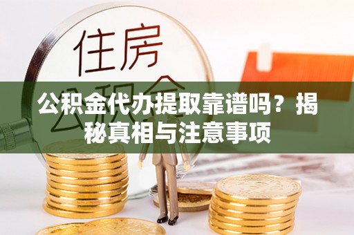 兴县公积金代办提取靠谱吗？揭秘真相与注意事项