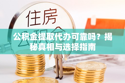 兴县公积金提取代办可靠吗？揭秘真相与选择指南