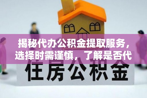兴县揭秘代办公积金提取服务，选择时需谨慎，了解是否代办公积金提取可靠吗？