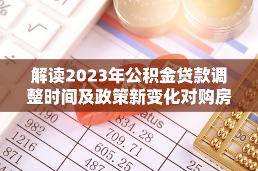 兴县解读2023年公积金贷款调整时间及政策新变化对购房的影响