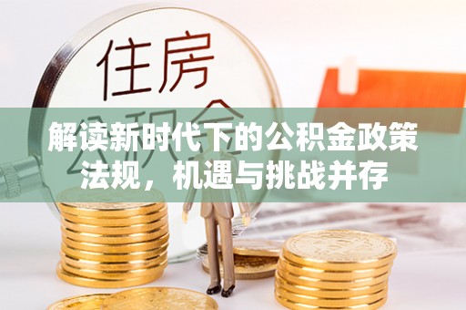 兴县解读新时代下的公积金政策法规，机遇与挑战并存
