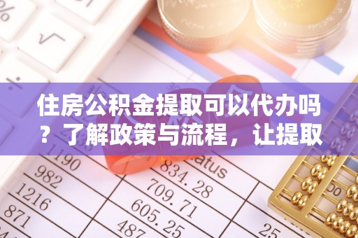 兴县住房公积金提取可以代办吗？了解政策与流程，让提取更便捷