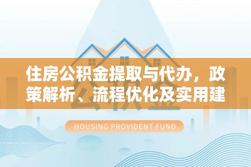 兴县住房公积金提取与代办，政策解析、流程优化及实用建议