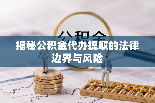兴县揭秘公积金代办提取的法律边界与风险