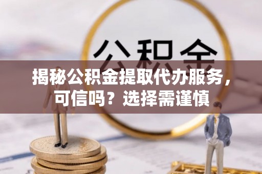 兴县揭秘公积金提取代办服务，可信吗？选择需谨慎