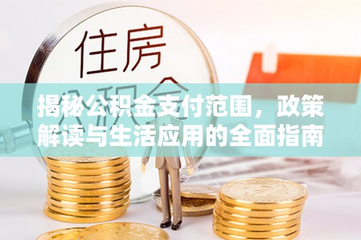 兴县揭秘公积金支付范围，政策解读与生活应用的全面指南