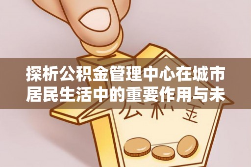 兴县探析公积金管理中心在城市居民生活中的重要作用与未来发展趋势