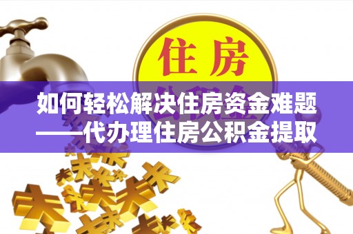 兴县如何轻松解决住房资金难题——代办理住房公积金提取服务详解