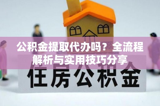 兴县公积金提取代办吗？全流程解析与实用技巧分享