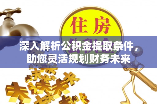 兴县深入解析公积金提取条件，助您灵活规划财务未来