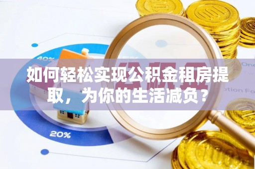 兴县如何轻松实现公积金租房提取，为你的生活减负？