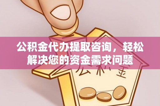 兴县公积金代办提取咨询，轻松解决您的资金需求问题