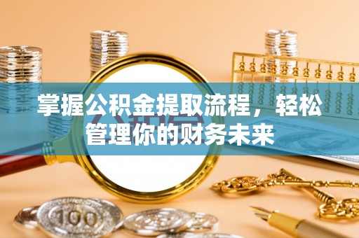 兴县掌握公积金提取流程，轻松管理你的财务未来