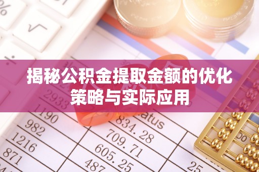 兴县揭秘公积金提取金额的优化策略与实际应用