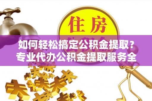 兴县如何轻松搞定公积金提取？专业代办公积金提取服务全解析