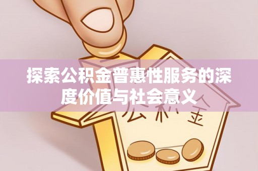 兴县探索公积金普惠性服务的深度价值与社会意义
