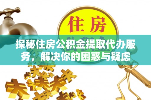 兴县探秘住房公积金提取代办服务，解决你的困惑与疑虑