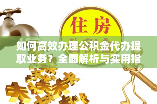 兴县如何高效办理公积金代办提取业务？全面解析与实用指南