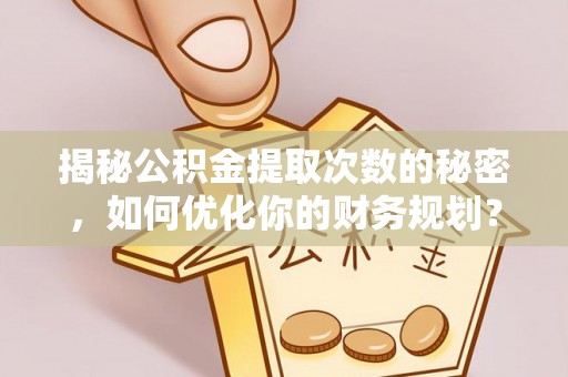 兴县揭秘公积金提取次数的秘密，如何优化你的财务规划？