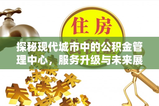 兴县探秘现代城市中的公积金管理中心，服务升级与未来展望