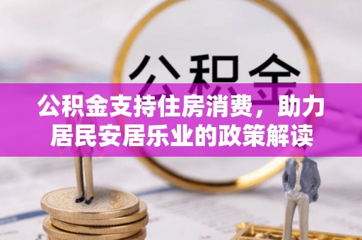 兴县公积金支持住房消费，助力居民安居乐业的政策解读