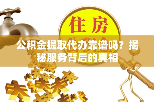 兴县公积金提取代办靠谱吗？揭秘服务背后的真相