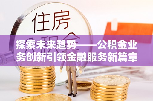 兴县探索未来趋势——公积金业务创新引领金融服务新篇章