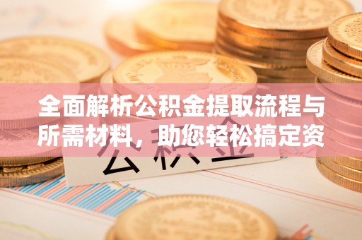 兴县全面解析公积金提取流程与所需材料，助您轻松搞定资金提取