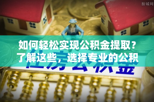 兴县如何轻松实现公积金提取？了解这些，选择专业的公积金提取代办服务