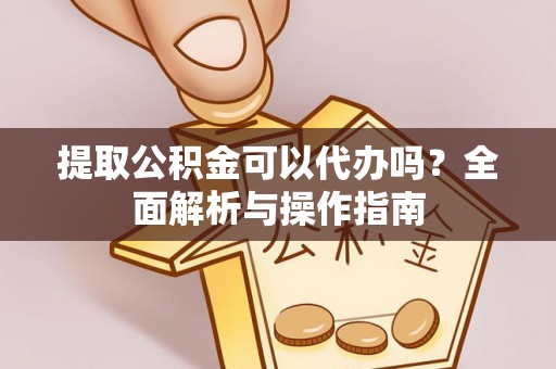 兴县提取公积金可以代办吗？全面解析与操作指南