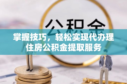 兴县掌握技巧，轻松实现代办理住房公积金提取服务