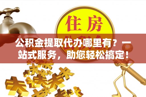 兴县公积金提取代办哪里有？一站式服务，助您轻松搞定！