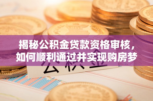 兴县揭秘公积金贷款资格审核，如何顺利通过并实现购房梦想