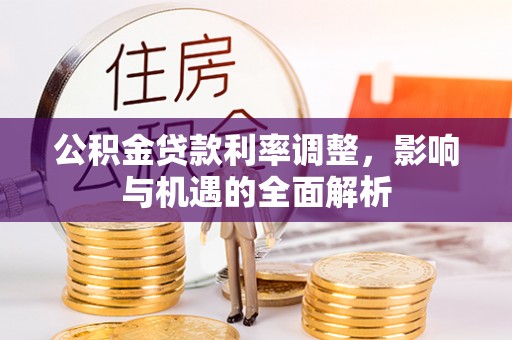 兴县公积金贷款利率调整，影响与机遇的全面解析
