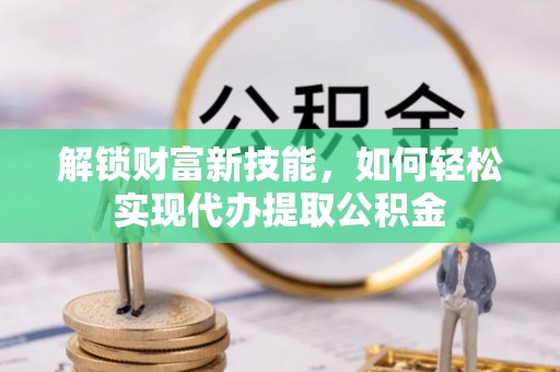 兴县解锁财富新技能，如何轻松实现代办提取公积金