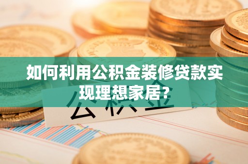 兴县如何利用公积金装修贷款实现理想家居？