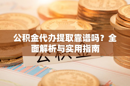 兴县公积金代办提取靠谱吗？全面解析与实用指南