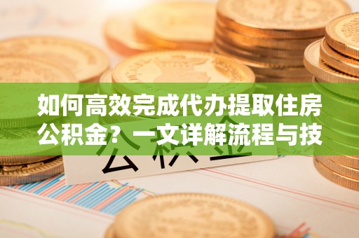兴县如何高效完成代办提取住房公积金？一文详解流程与技巧