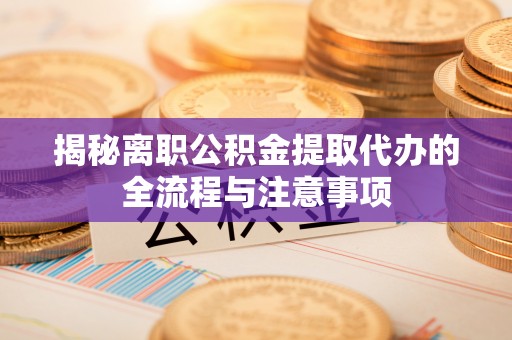 兴县揭秘离职公积金提取代办的全流程与注意事项