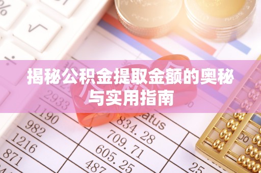兴县揭秘公积金提取金额的奥秘与实用指南